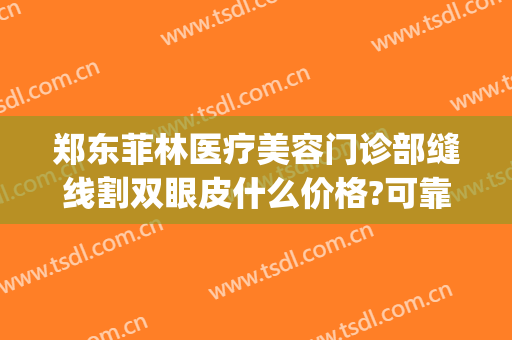 郑东菲林医疗美容门诊部缝线割双眼皮什么价格?可靠吗?(郑州菲林整形医院)