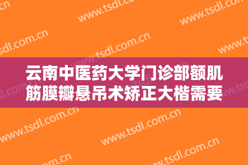 云南中医药大学门诊部额肌筋膜瓣悬吊术矫正大楷需要多少费用?有哪些优势?