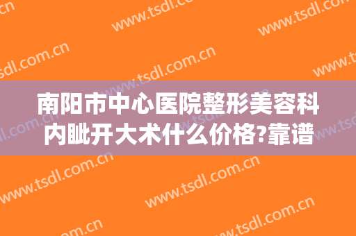 南阳市中心医院整形美容科内眦开大术什么价格?靠谱吗?(南阳中心医院整形美容科正规吗)