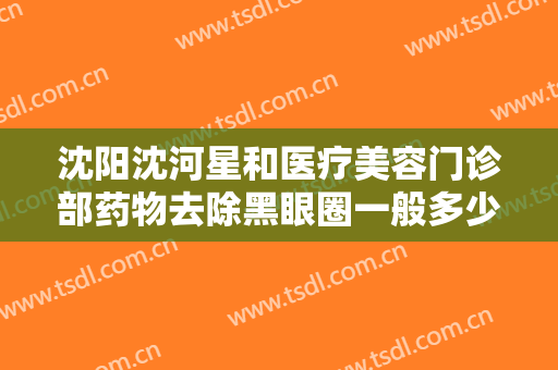 沈阳沈河星和医疗美容门诊部药物去除黑眼圈一般多少费用?多长时间恢复?