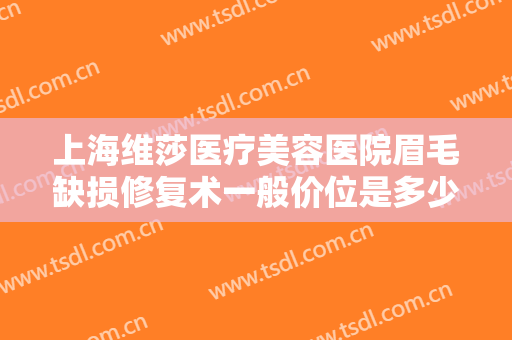 上海维莎医疗美容医院眉毛缺损修复术一般价位是多少钱?有哪些优势?