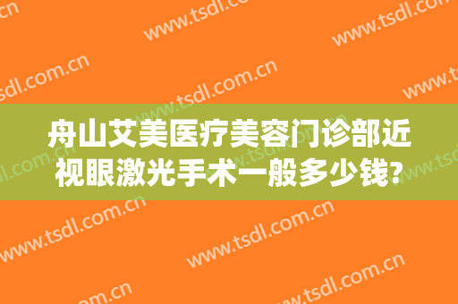 舟山艾美医疗美容门诊部近视眼激光手术一般多少钱?效果怎么样?(舟山艾美医疗整形医院好吗)