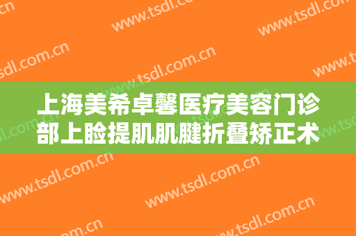 上海美希卓馨医疗美容门诊部上睑提肌肌腱折叠矫正术一般价位是多少?贵不贵?