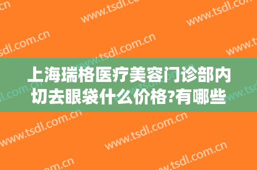 上海瑞格医疗美容门诊部内切去眼袋什么价格?有哪些优势?(上海瑞格医疗美容医生)