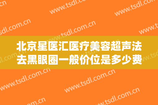 北京星医汇医疗美容超声法去黑眼圈一般价位是多少费用?好不好?(北京星医汇医疗美容怎么样)