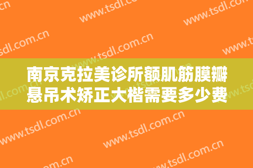 南京克拉美诊所额肌筋膜瓣悬吊术矫正大楷需要多少费用?贵不贵?