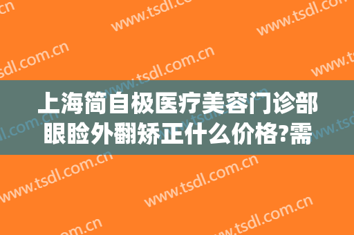 上海简自极医疗美容门诊部眼睑外翻矫正什么价格?需要多久恢复?(上海简自极医疗美容门诊部有限责任公司)