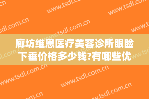 廊坊维恩医疗美容诊所眼睑下垂价格多少钱?有哪些优势?(大连维恩医疗美容医院)