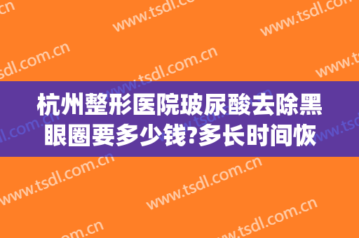 杭州整形医院玻尿酸去除黑眼圈要多少钱?多长时间恢复?(玻尿酸去黑眼圈价格多少)