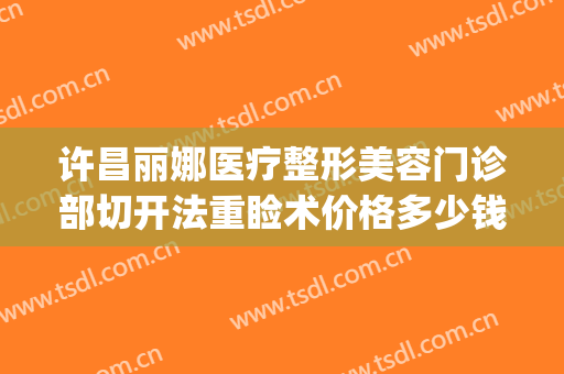 许昌丽娜医疗整形美容门诊部切开法重睑术价格多少钱?靠谱吗?(许昌丽娜整形医院)