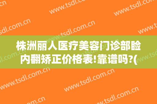 株洲丽人医疗美容门诊部睑内翻矫正价格表!靠谱吗?(株洲芦淞丽人整形医院官网)