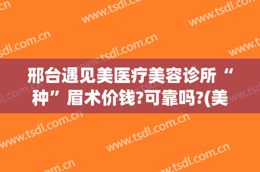 邢台遇见美医疗美容诊所“种”眉术价钱?可靠吗?(美容院面诊多少钱)