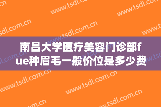 南昌大学医疗美容门诊部fue种眉毛一般价位是多少费用?怎么样?(南昌做眉毛哪个医院好)