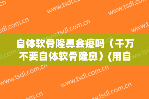 自体软骨隆鼻会疼吗（千万不要自体软骨隆鼻）(用自体软骨隆鼻)