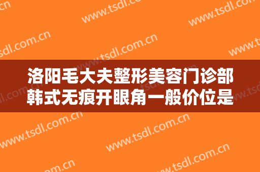 洛阳毛大夫整形美容门诊部韩式无痕开眼角一般价位是多少钱?贵不贵?