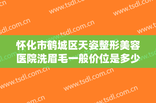 怀化市鹤城区天姿整形美容医院洗眉毛一般价位是多少?怎么样?(怀化市天姿医疗美容医院)
