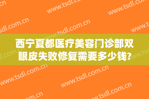 西宁夏都医疗美容门诊部双眼皮失败修复需要多少钱?效果怎么样?(宁夏双眼皮手术)