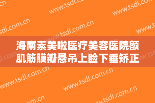 海南素美啦医疗美容医院额肌筋膜瓣悬吊上睑下垂矫正术要多少钱?怎么样?