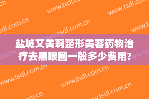 盐城艾美莉整形美容药物治疗去黑眼圈一般多少费用?需要多久恢复?(盐城艾美莉整形双眼皮怎么样)