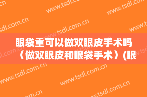 眼袋重可以做双眼皮手术吗（做双眼皮和眼袋手术）(眼袋重只能手术吗)
