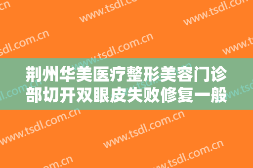 荆州华美医疗整形美容门诊部切开双眼皮失败修复一般价位是多少费用?多长时间恢复?