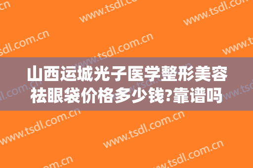 山西运城光子医学整形美容祛眼袋价格多少钱?靠谱吗?(运城哪家医院祛眼袋好)