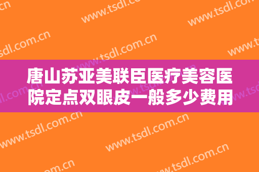 唐山苏亚美联臣医疗美容医院定点双眼皮一般多少费用?多长时间恢复?