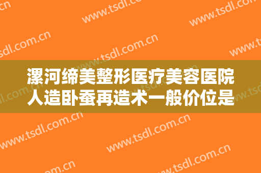 漯河缔美整形医疗美容医院人造卧蚕再造术一般价位是多少?有哪些优势?