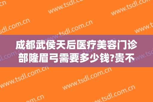 成都武侯天后医疗美容门诊部隆眉弓需要多少钱?贵不贵?(成都武侯区整容医院)