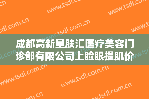 成都高新星肤汇医疗美容门诊部有限公司上睑眼提肌价格多少钱?靠谱吗?
