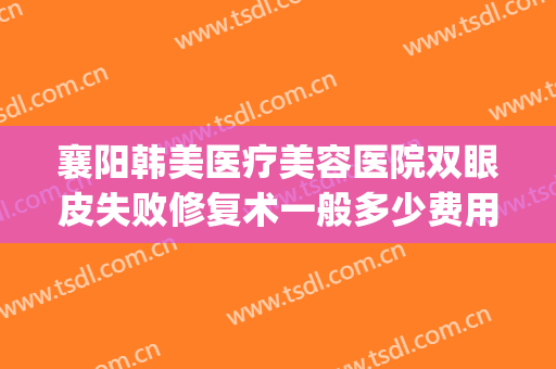 襄阳韩美医疗美容医院双眼皮失败修复术一般多少费用?怎么样?(襄阳韩美整形医院)