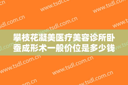 攀枝花凝美医疗美容诊所卧蚕成形术一般价位是多少钱?需要多久恢复?
