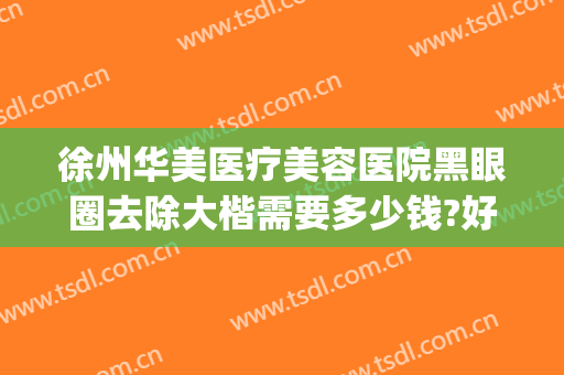 徐州华美医疗美容医院黑眼圈去除大楷需要多少钱?好不好?(徐州华美美容医院怎么样)