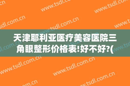 天津耶利亚医疗美容医院三角眼整形价格表!好不好?(眼部整形手术 天津)