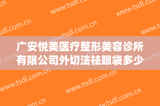 广安悦美医疗整形美容诊所有限公司外切法祛眼袋多少钱?贵不贵?(广美整形价格表)