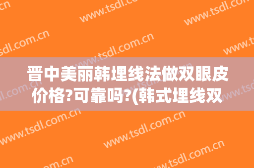 晋中美丽韩埋线法做双眼皮价格?可靠吗?(韩式埋线双眼皮效果好不好)
