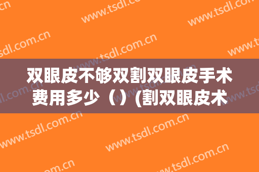 双眼皮不够双割双眼皮手术费用多少（）(割双眼皮术大概费用)