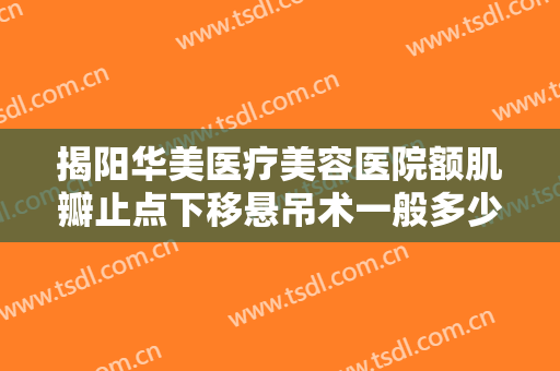 揭阳华美医疗美容医院额肌瓣止点下移悬吊术一般多少费用?怎么样?