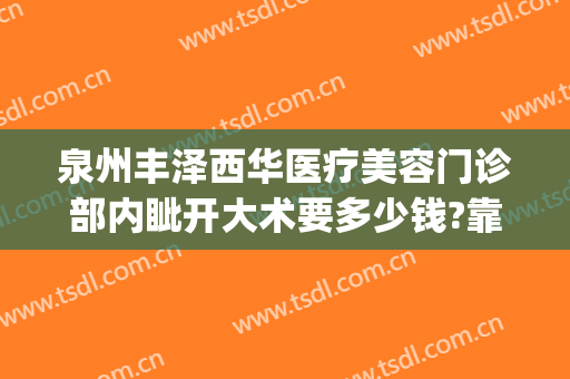 泉州丰泽西华医疗美容门诊部内眦开大术要多少钱?靠谱吗?(泉州市丰泽区西华医疗美容门诊部)