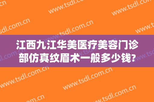 江西九江华美医疗美容门诊部仿真纹眉术一般多少钱?多长时间恢复?(九江华美医疗美容医院)