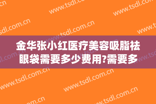 金华张小红医疗美容吸脂祛眼袋需要多少费用?需要多久恢复?(吸脂眼袋多少钱)