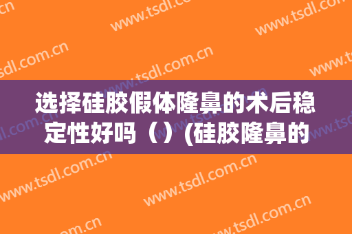 选择硅胶假体隆鼻的术后稳定性好吗（）(硅胶隆鼻的利弊)