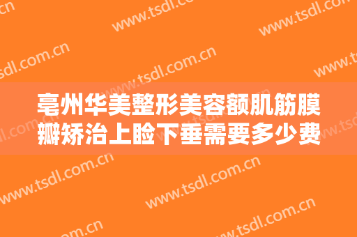 亳州华美整形美容额肌筋膜瓣矫治上睑下垂需要多少费用?有哪些优势?