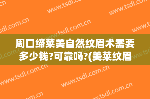 周口缔莱美自然纹眉术需要多少钱?可靠吗?(美莱纹眉毛一般多少钱)