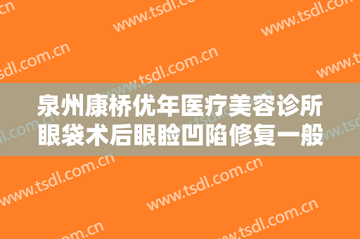 泉州康桥优年医疗美容诊所眼袋术后眼睑凹陷修复一般价位是多少钱?靠谱吗?