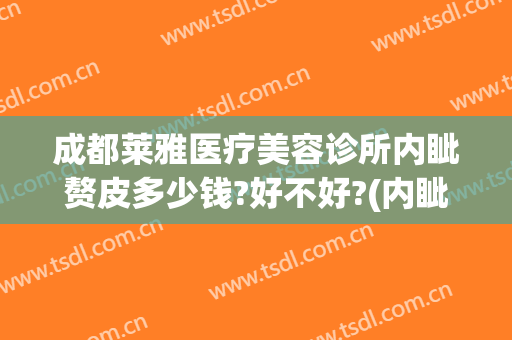 成都莱雅医疗美容诊所内眦赘皮多少钱?好不好?(内眦赘皮开眼角多少钱)