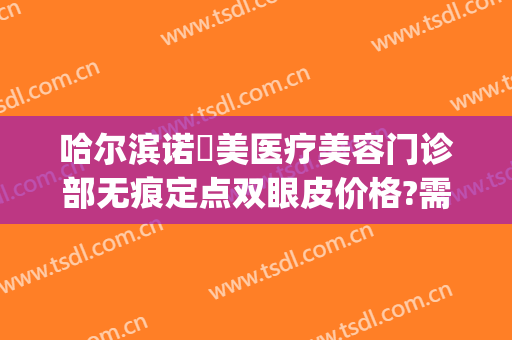 哈尔滨诺嬄美医疗美容门诊部无痕定点双眼皮价格?需要多久恢复?(哈尔滨诺依美整形医院)
