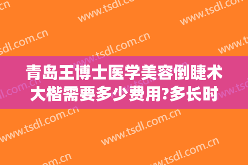 青岛王博士医学美容倒睫术大楷需要多少费用?多长时间恢复?(青岛王博士整形怎么样)