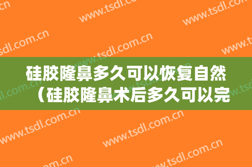 硅胶隆鼻多久可以恢复自然（硅胶隆鼻术后多久可以完全恢复）(做了硅胶隆鼻后多久可以重新做)