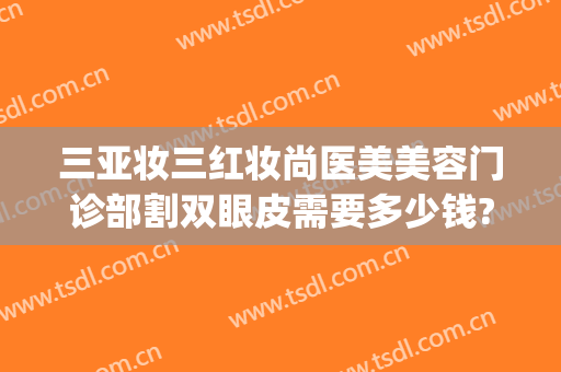 三亚妆三红妆尚医美美容门诊部割双眼皮需要多少钱?多长时间恢复?(三亚做双眼皮整形医院哪家好)